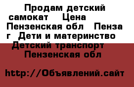 Продам детский самокат  › Цена ­ 1 000 - Пензенская обл., Пенза г. Дети и материнство » Детский транспорт   . Пензенская обл.